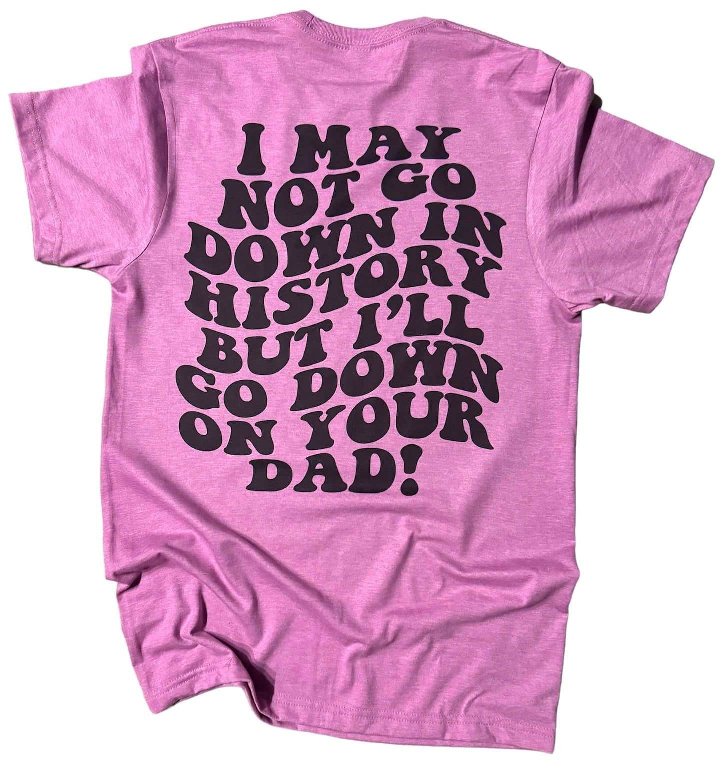 I May not go down in history but I will go down on your dad