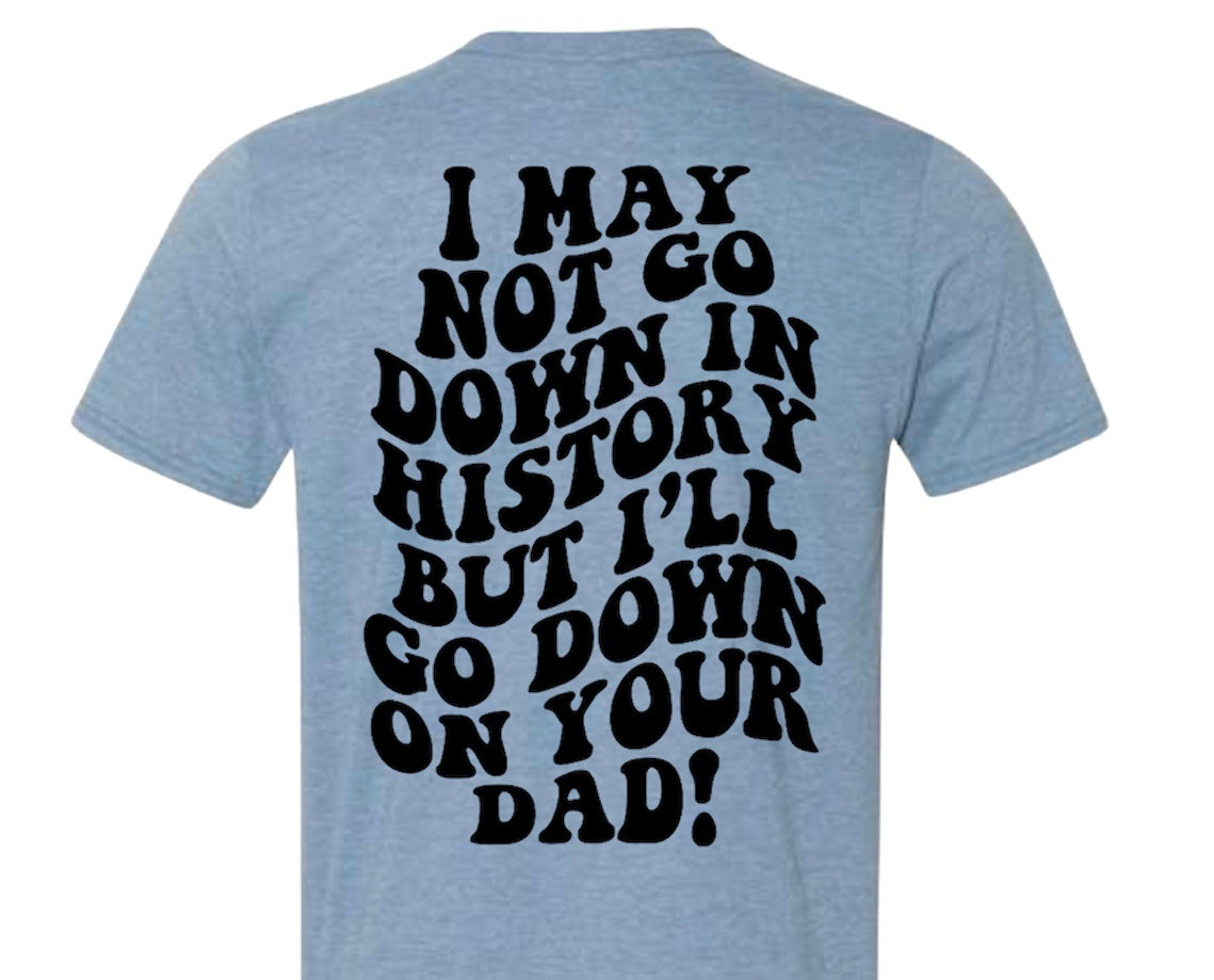 I May not go down in history but I will go down on your dad