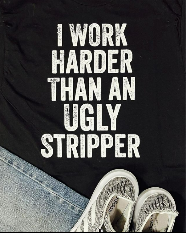 I Work Harder Than An Ugly Stripper